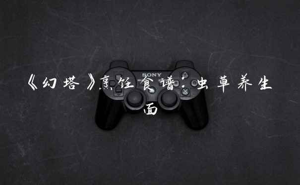 《幻塔》烹饪食谱：虫草养生面