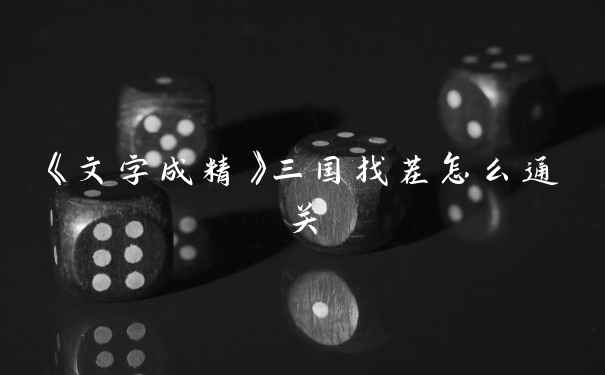 《文字成精》三国找茬怎么通关