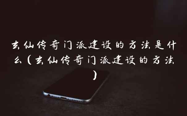 玄仙传奇门派建设的方法是什么（玄仙传奇门派建设的方法）