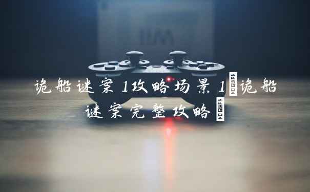 诡船谜案1攻略场景1(诡船谜案完整攻略)