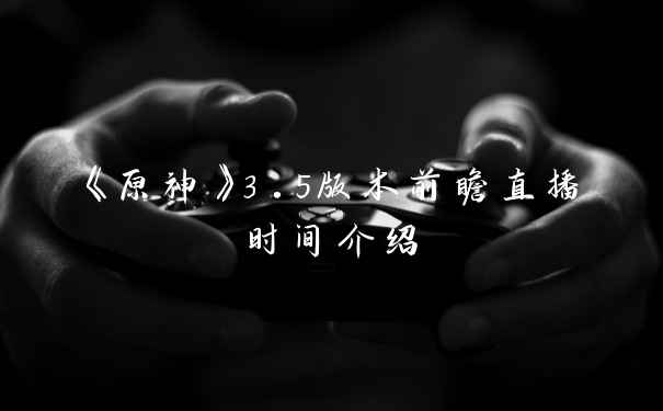 《原神》3.5版本前瞻直播时间介绍
