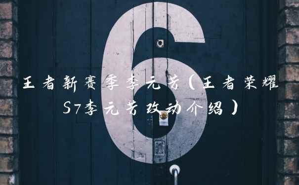 王者新赛季李元芳（王者荣耀S7李元芳改动介绍）