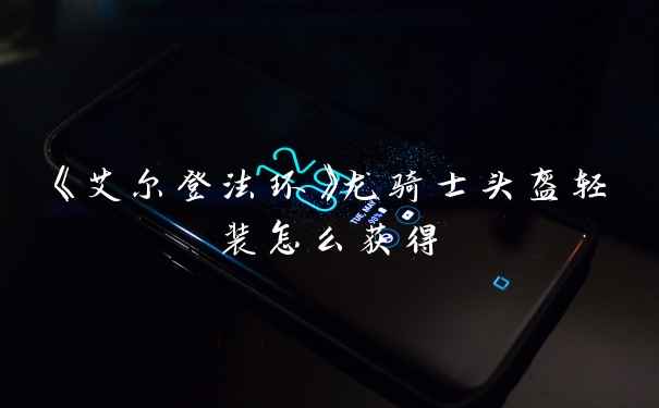 《艾尔登法环》龙骑士头盔轻装怎么获得