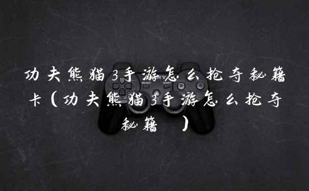 功夫熊猫3手游怎么抢夺秘籍卡(功夫熊猫3手游怎么抢夺秘籍 )