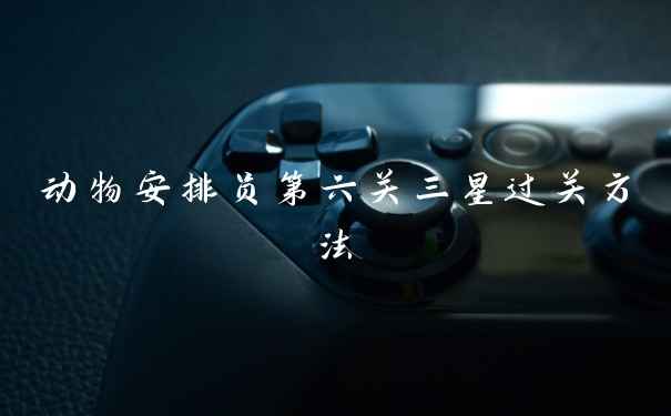 动物安排员第六关三星过关方法