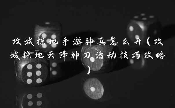 攻城掠地手游神兵怎么开（攻城掠地天降神刀活动技巧攻略）