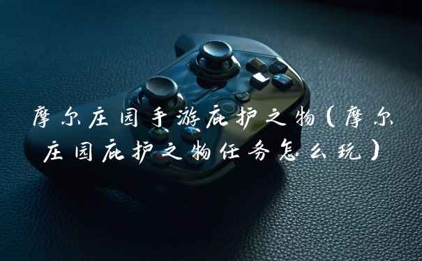 摩尔庄园手游庇护之物（摩尔庄园庇护之物任务怎么玩）