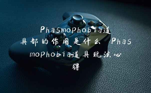 Phasmophobia道具都的作用是什么 Phasmophobia道具玩法心得