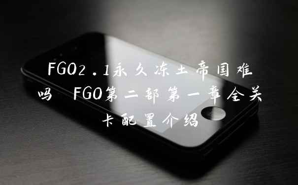 FGO2.1永久冻土帝国难吗 FGO第二部第一章全关卡配置介绍