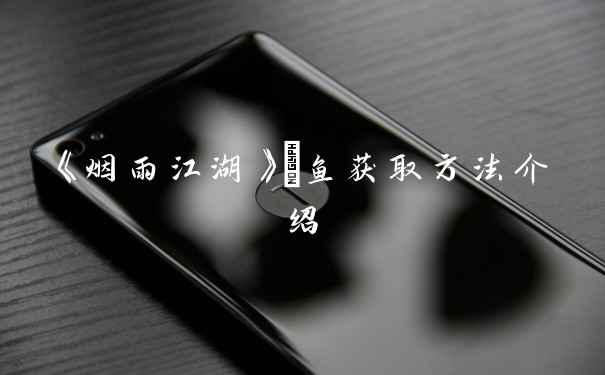 《烟雨江湖》鲙鱼获取方法介绍