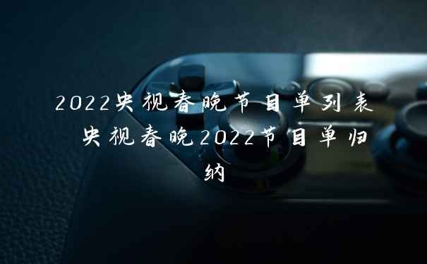 2022央视春晚节目单列表 央视春晚2022节目单归纳