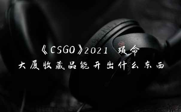 《CSGO》2021 殒命大厦收藏品能开出什么东西