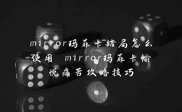 mirror玛菲卡结局怎么使用 mirror玛菲卡愉悦痛苦攻略技巧