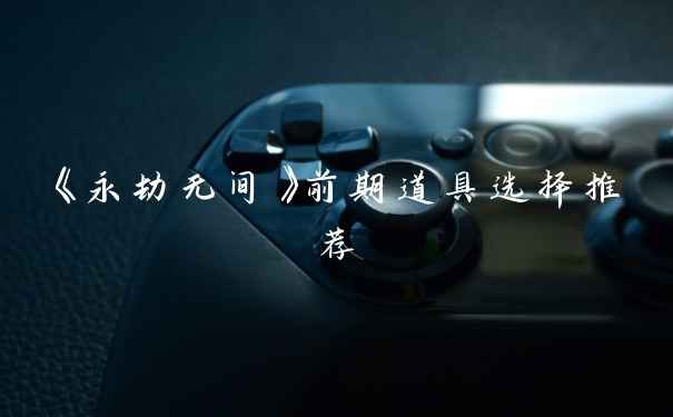 《永劫无间》前期道具选择推荐
