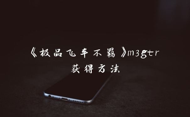 《极品飞车不羁》m3gtr获得方法