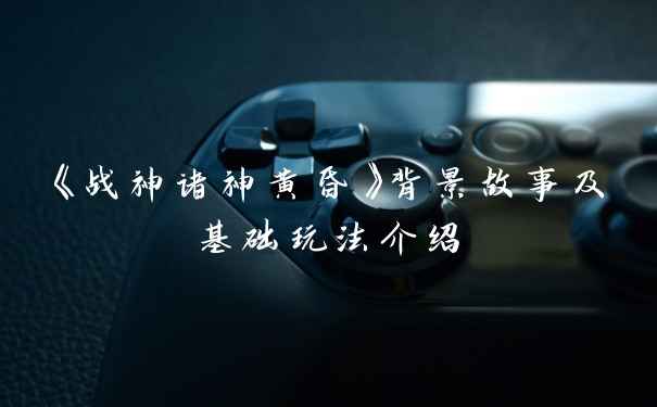 《战神诸神黄昏》背景故事及基础玩法介绍