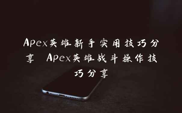 Apex英雄新手实用技巧分享 Apex英雄战斗操作技巧分享