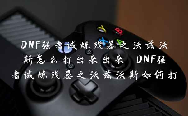 DNF强者试炼残暴之沃兹沃斯怎么打出来出来 DNF强者试炼残暴之沃兹沃斯如何打