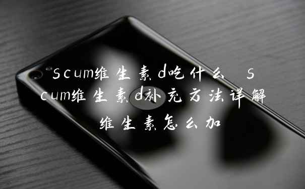 scum维生素d吃什么 scum维生素d补充方法详解 维生素怎么加