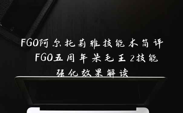 FGO阿尔托莉雅技能本简评 FGO五周年呆毛王2技能强化效果解读