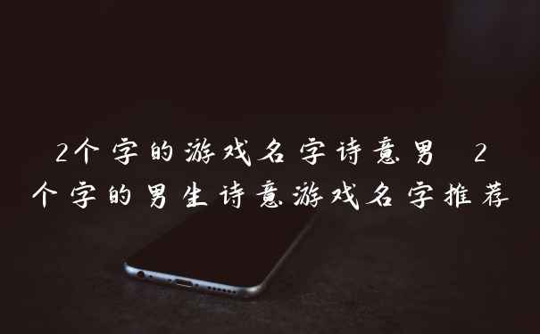 2个字的游戏名字诗意男 2个字的男生诗意游戏名字推荐
