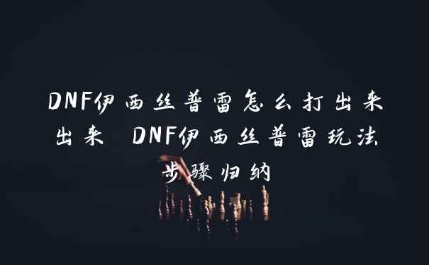 DNF伊西丝普雷怎么打出来出来 DNF伊西丝普雷玩法步骤归纳