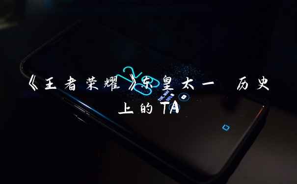 《王者荣耀》东皇太一 历史上的TA