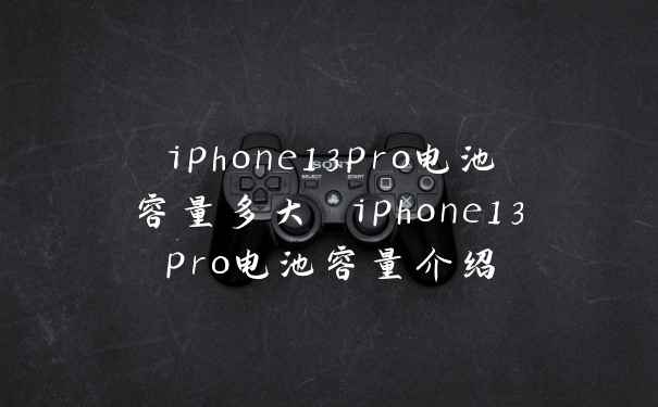 iphone13pro电池容量多大 iphone13pro电池容量介绍