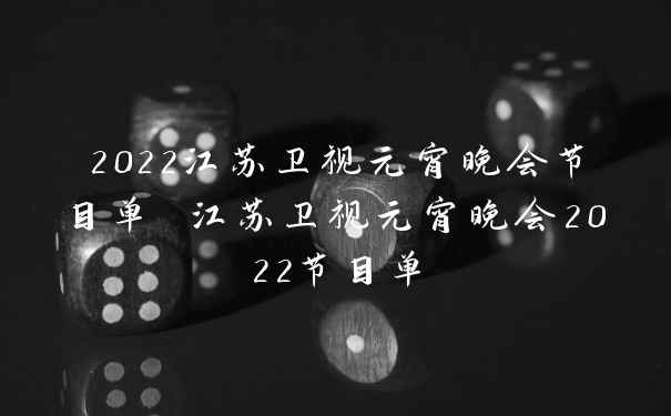 2022江苏卫视元宵晚会节目单 江苏卫视元宵晚会2022节目单