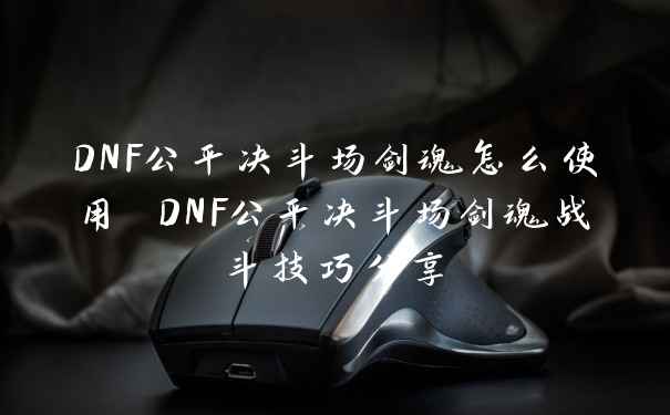 DNF公平决斗场剑魂怎么使用 DNF公平决斗场剑魂战斗技巧分享