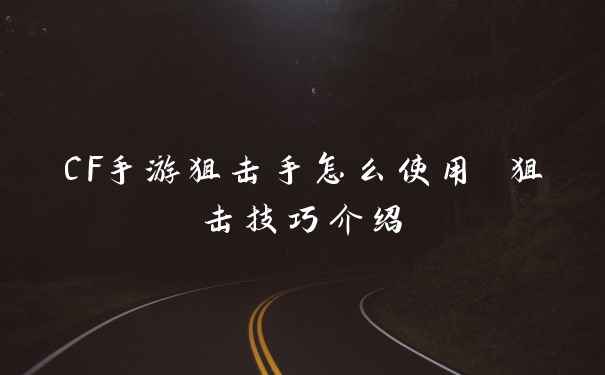CF手游狙击手怎么使用 狙击技巧介绍