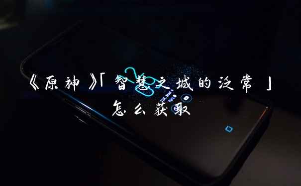 《原神》「智慧之城的泛常」怎么获取