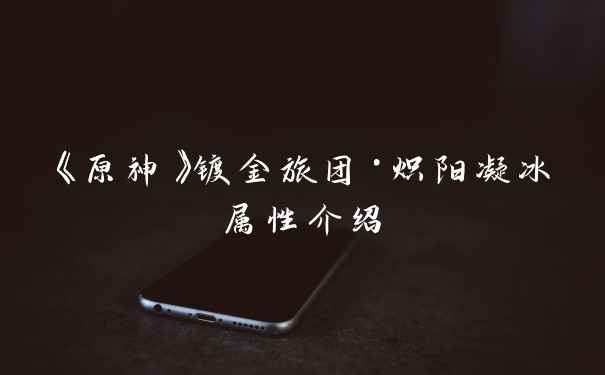 《原神》镀金旅团·炽阳凝冰属性介绍