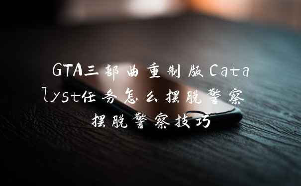 GTA三部曲重制版Catalyst任务怎么摆脱警察 摆脱警察技巧