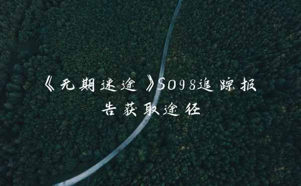 《无期迷途》S098追踪报告获取途径