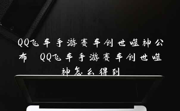 QQ飞车手游赛车创世噬神公布 QQ飞车手游赛车创世噬神怎么得到