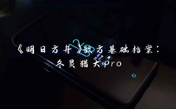 《明日方舟》敌方基础档案：冬灵猎犬pro