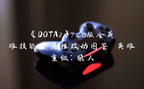 《DOTA2》7.0版全英雄技能、属性改动图鉴 英雄重做：狼人