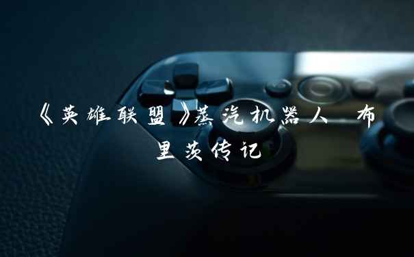 《英雄联盟》蒸汽机器人 布里茨传记