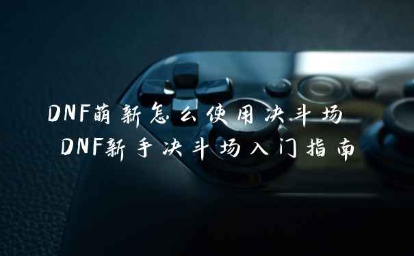 DNF萌新怎么使用决斗场 DNF新手决斗场入门指南