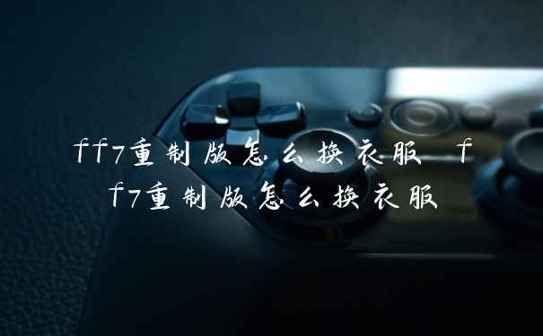 ff7重制版怎么换衣服 ff7重制版怎么换衣服
