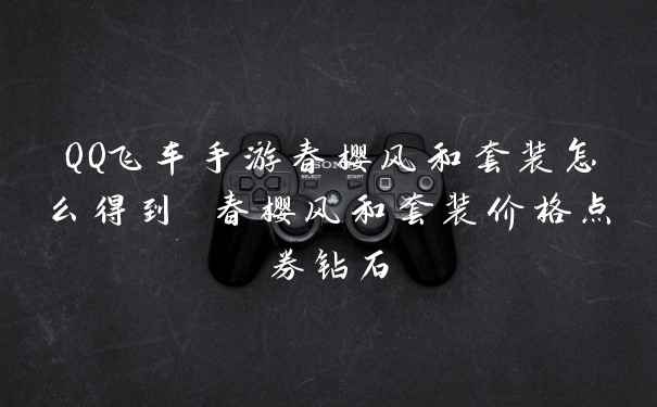 QQ飞车手游春樱风和套装怎么得到 春樱风和套装价格点券钻石