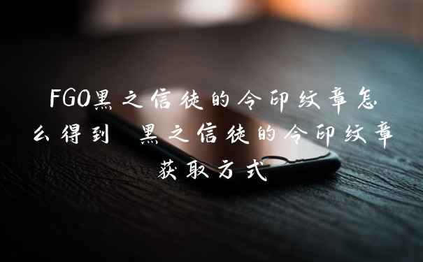 FGO黑之信徒的令印纹章怎么得到 黑之信徒的令印纹章获取方式