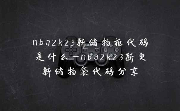 nba2k23新储物柜代码是什么-nba2k23新更新储物袋代码分享