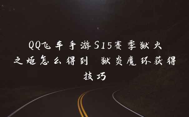 QQ飞车手游S15赛季狱火之炬怎么得到 狱炎魔环获得技巧