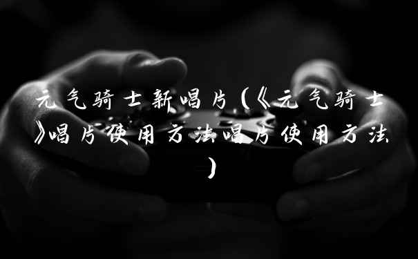 元气骑士新唱片（《元气骑士》唱片使用方法唱片使用方法）