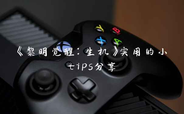 《黎明觉醒:生机》实用的小tips分享