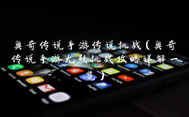 奥奇传说手游传说挑战（奥奇传说手游尤烈挑战攻略详解一览）