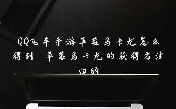 QQ飞车手游草莓马卡龙怎么得到 草莓马卡龙的获得方法归纳