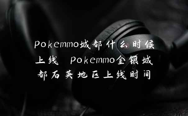 pokemmo城都什么时候上线 pokemmo金银城都石英地区上线时间